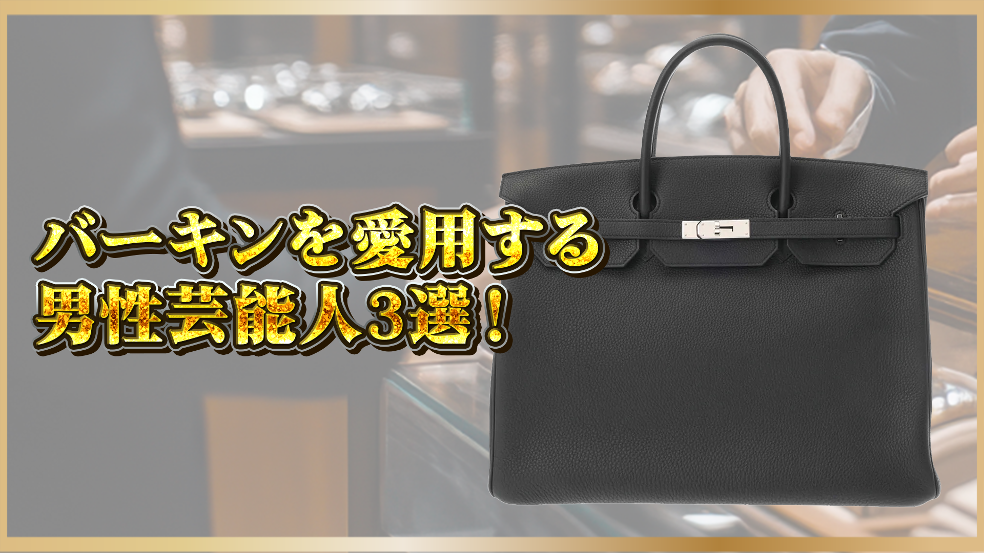 【なぜ今メンズに選ばれているのか?】エルメス『バーキン』を持つ男性芸能人3選